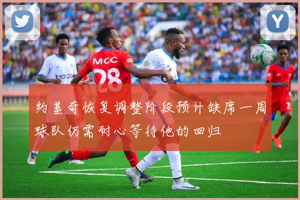 约基奇恢复调整阶段预计缺席一周球队仍需耐心等待他的回归