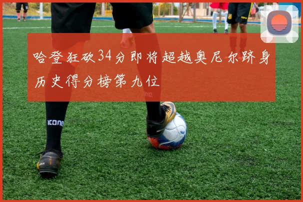 哈登狂砍34分即将超越奥尼尔跻身历史得分榜第九位