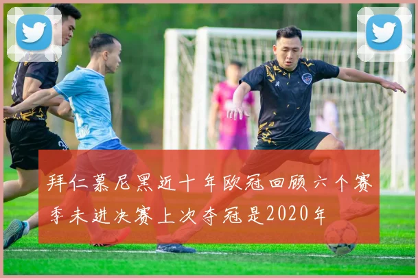 拜仁慕尼黑近十年欧冠回顾六个赛季未进决赛上次夺冠是2020年