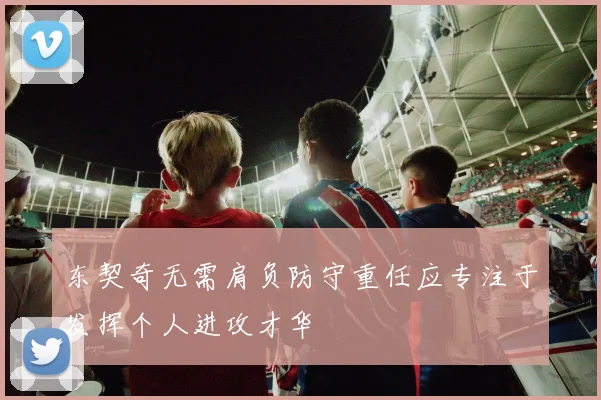 东契奇无需肩负防守重任应专注于发挥个人进攻才华