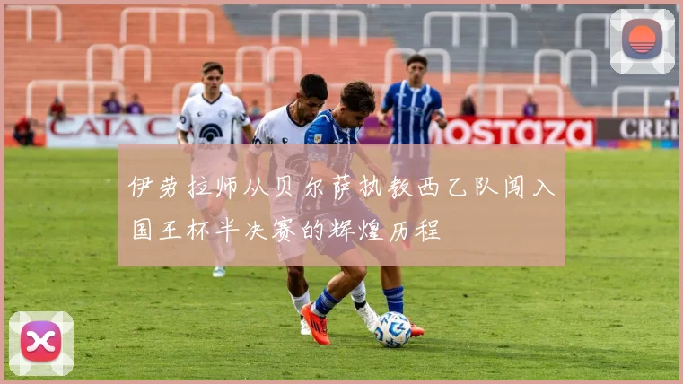 伊劳拉师从贝尔萨执教西乙队闯入国王杯半决赛的辉煌历程