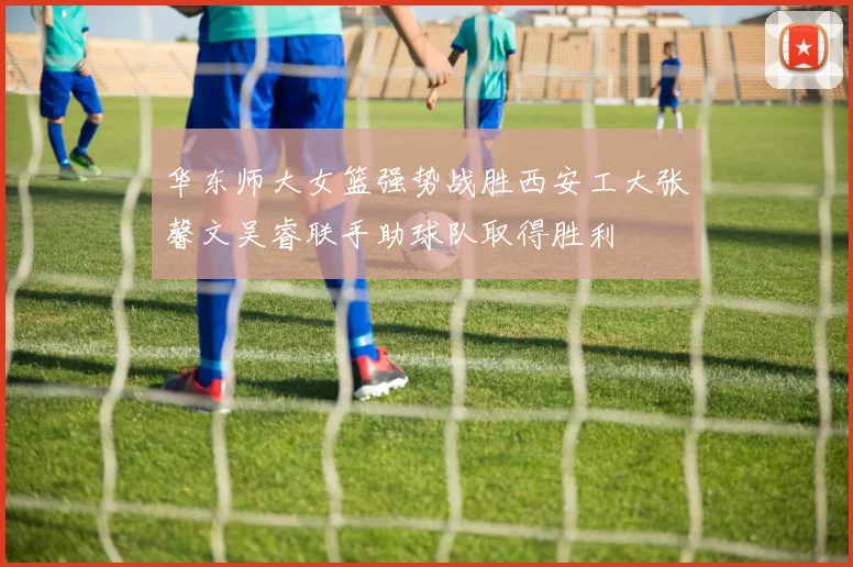 华东师大女篮强势战胜西安工大张馨文吴睿联手助球队取得胜利