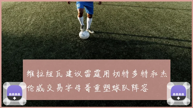 维拉纽瓦建议雷霆用切特多特和杰伦威交易字母哥重塑球队阵容