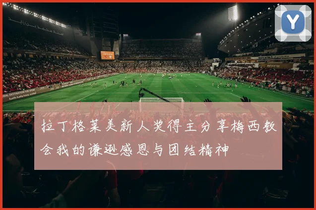 拉丁格莱美新人奖得主分享梅西教会我的谦逊感恩与团结精神
