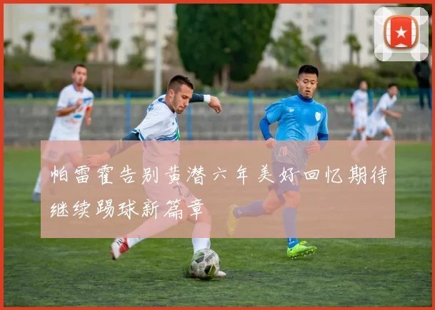 帕雷霍告别黄潜六年美好回忆期待继续踢球新篇章