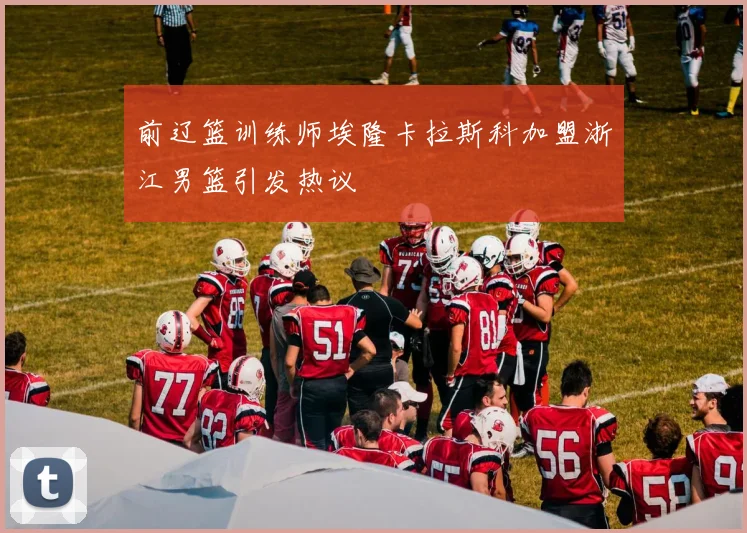 前辽篮训练师埃隆卡拉斯科加盟浙江男篮引发热议