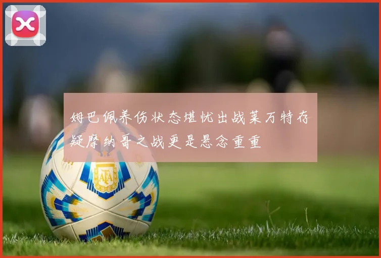 姆巴佩养伤状态堪忧出战莱万特存疑摩纳哥之战更是悬念重重