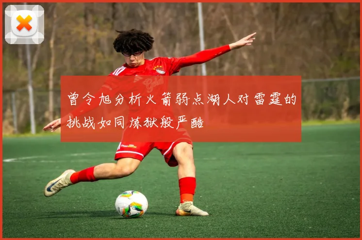 曾令旭分析火箭弱点湖人对雷霆的挑战如同炼狱般严酷