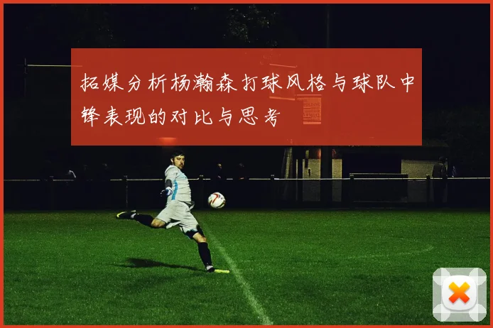 拓媒分析杨瀚森打球风格与球队中锋表现的对比与思考