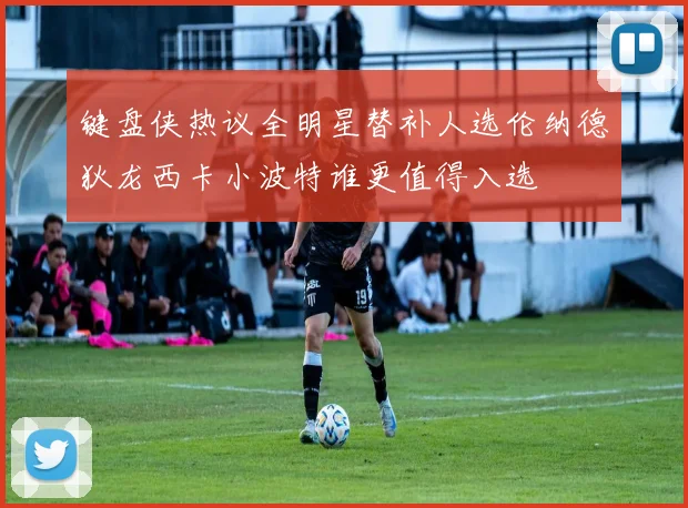 键盘侠热议全明星替补人选伦纳德狄龙西卡小波特谁更值得入选