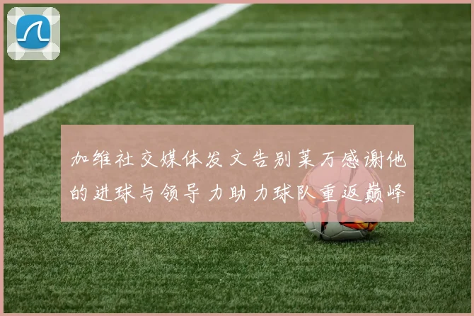 加维社交媒体发文告别莱万感谢他的进球与领导力助力球队重返巅峰