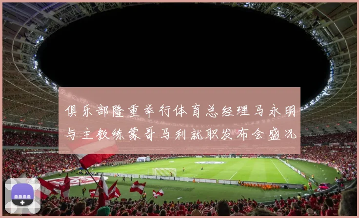 俱乐部隆重举行体育总经理马永明与主教练蒙哥马利就职发布会盛况回顾