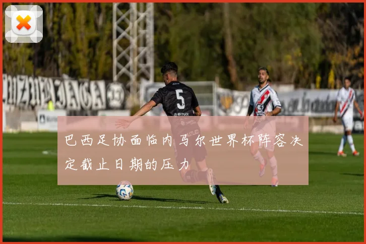 巴西足协面临内马尔世界杯阵容决定截止日期的压力