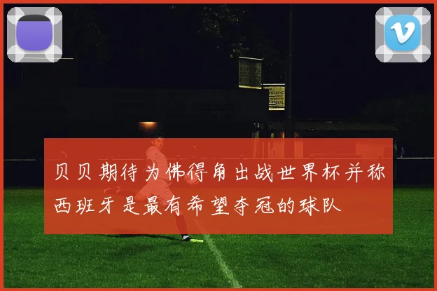 贝贝期待为佛得角出战世界杯并称西班牙是最有希望夺冠的球队